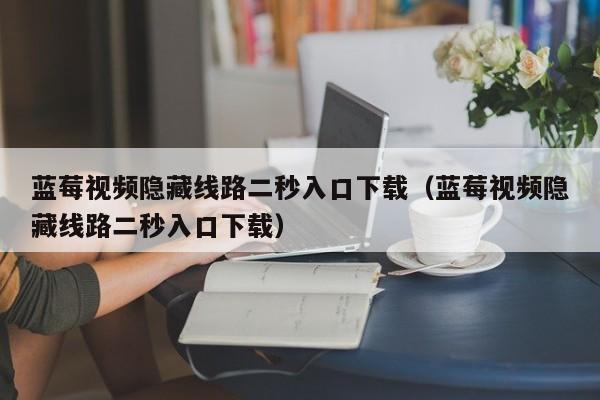 蓝莓视频隐藏线路二秒入口下载(蓝莓视频隐藏线路二秒入口下载)
