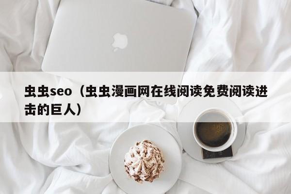 虫虫seo(虫虫漫画网在线阅读免费阅读进击的巨人)