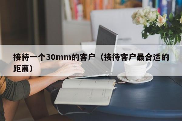 接待一个30mm的客户(接待客户最合适的距离)