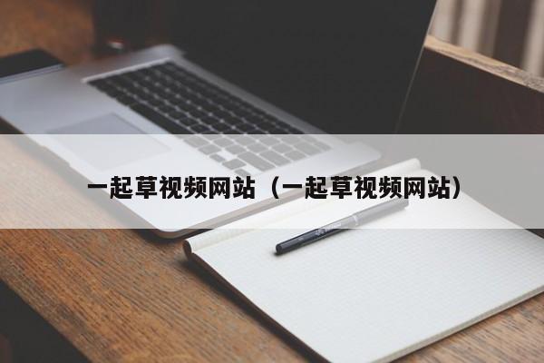 一起草视频网站（一起草视频网站）