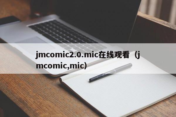 jmcomic2.0.mic在线观看(jmcomic,mic)