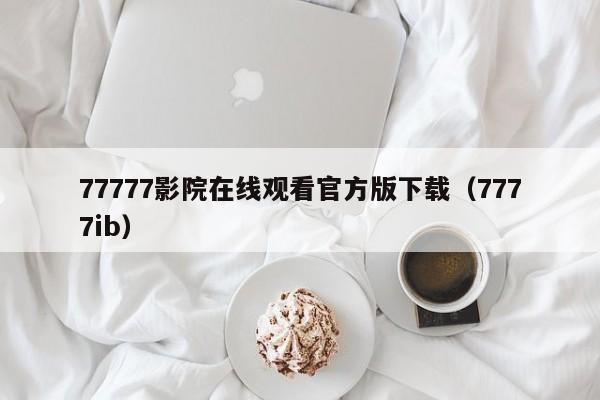 77777影院在线观看官方版下载（7777ib）