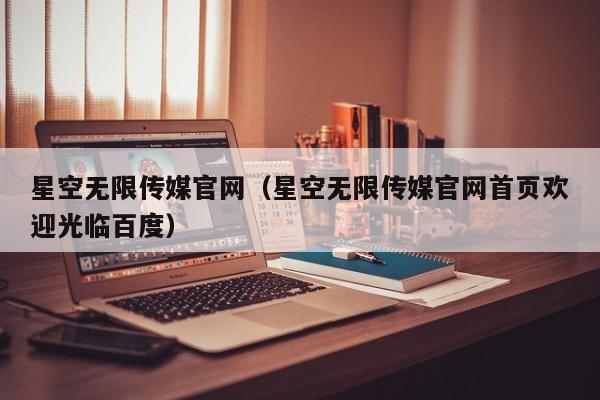 星空无限传媒官网(星空无限传媒官网首页欢迎光临百度)