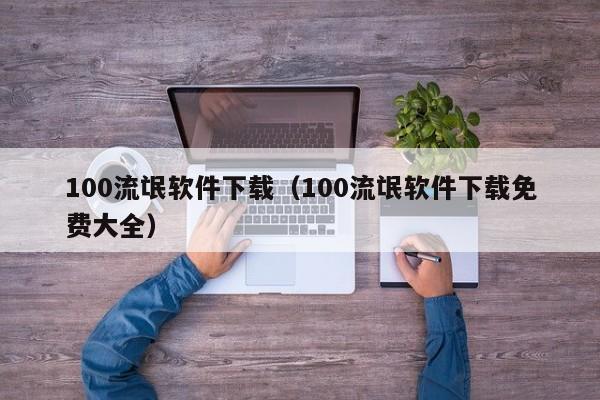 100流氓软件下载(100流氓软件下载免费大全)