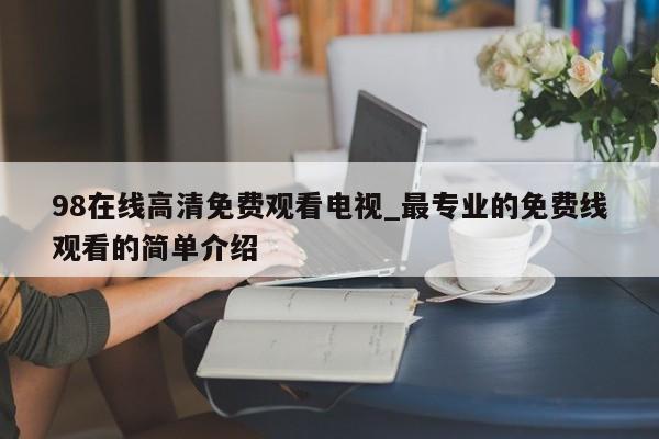 98在线高清免费观看电视_最专业的免费线观看的简单介绍