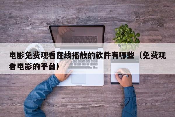 电影免费观看在线播放的软件有哪些(免费观看电影的平台)