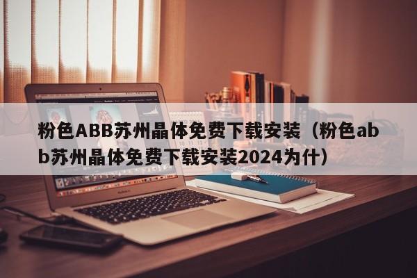 粉色ABB苏州晶体免费下载安装(粉色abb苏州晶体免费下载安装2024为什)