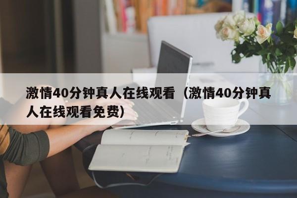 激情40分钟真人在线观看（激情40分钟真人在线观看免费）