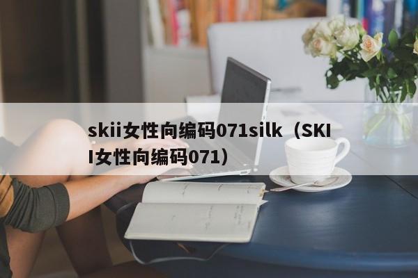 skii女性向编码071silk（SKII女性向编码071）