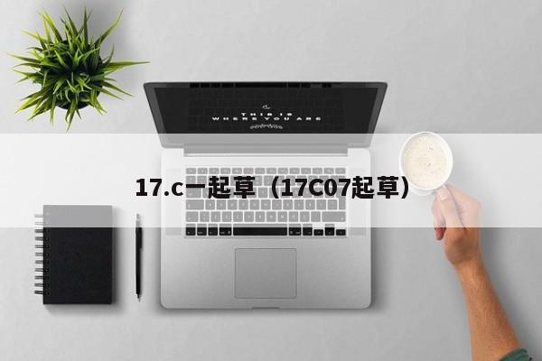 17.c一起草(17C07起草)