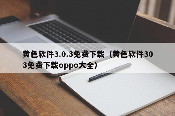 黄色软件3.0.3免费下载(黄色软件303免费下载oppo大全)