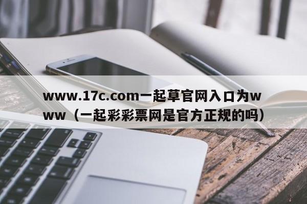www.17c.com一起草官网入口为www(一起彩彩票网是官方正规的吗)