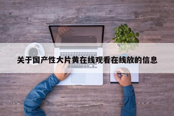 关于国产性大片黄在线观看在线放的信息