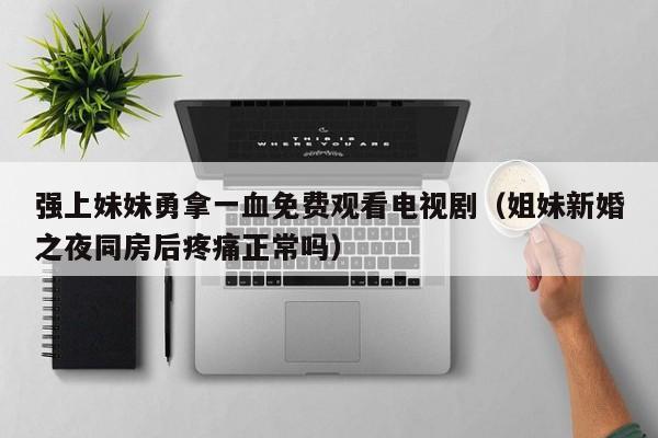 强上妹妹勇拿一血免费观看电视剧（姐妹新婚之夜同房后疼痛正常吗）