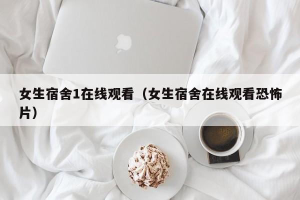 女生宿舍1在线观看（女生宿舍在线观看恐怖片）