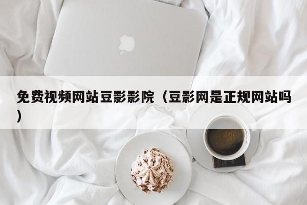 免费视频网站豆影影院(豆影网是正规网站吗)