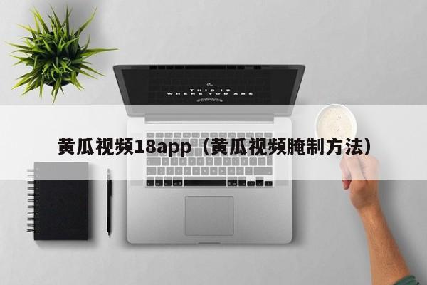 黄瓜视频18app(黄瓜视频腌制方法)