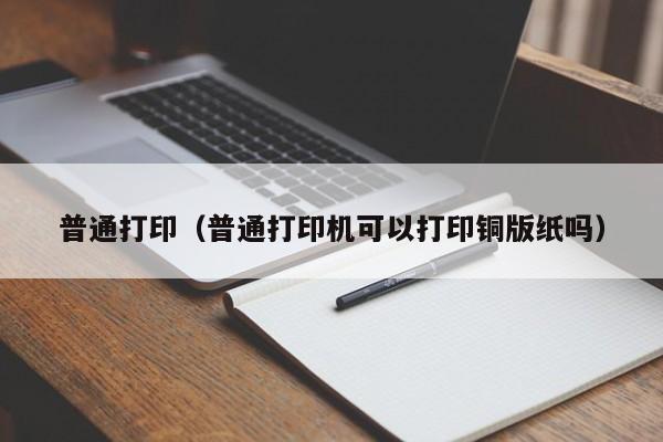 普通打印（普通打印机可以打印铜版纸吗）