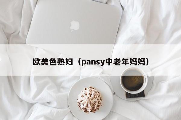 欧美色熟妇(pansy中老年妈妈)