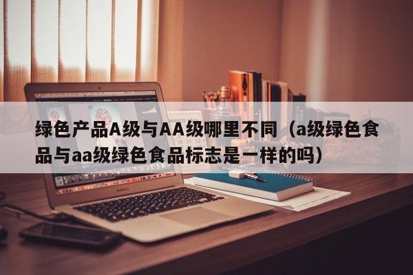 绿色产品A级与AA级哪里不同（a级绿色食品与aa级绿色食品标志是一样的吗）