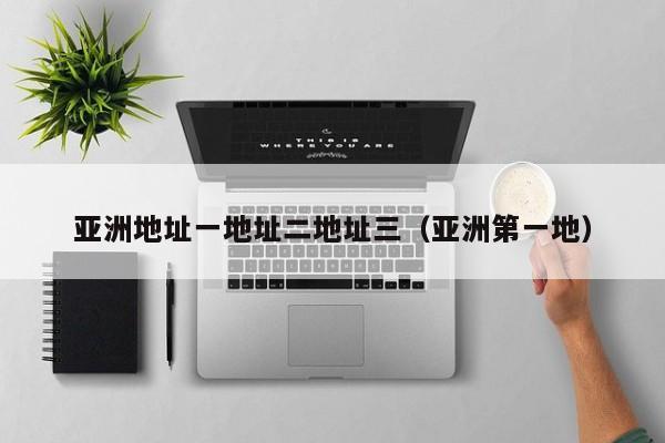 亚洲地址一地址二地址三（亚洲第一地）