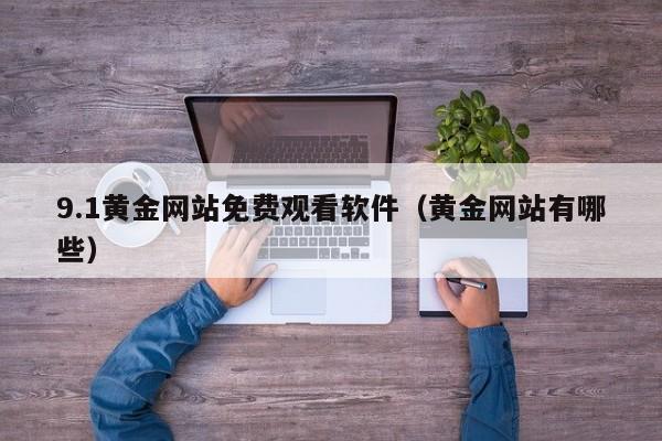 9.1黄金网站免费观看软件(黄金网站有哪些)