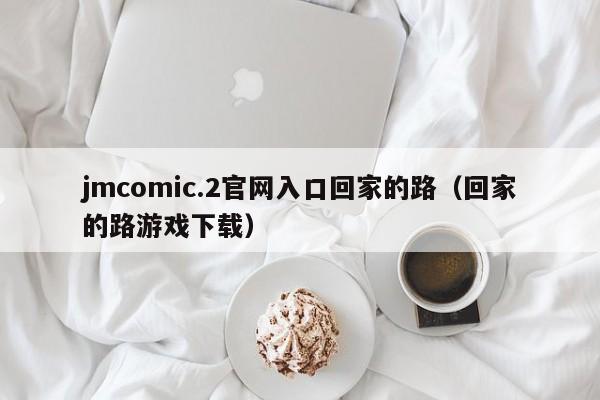 jmcomic.2官网入口回家的路(回家的路游戏下载)
