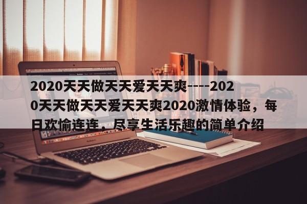 2020天天做天天爱天天爽----2020天天做天天爱天天爽2020激情体验,每日欢愉连连,尽享生活乐趣的简单介绍