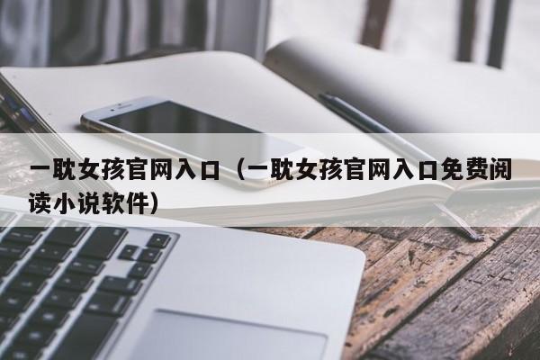 一耽女孩官网入口(一耽女孩官网入口免费阅读小说软件)