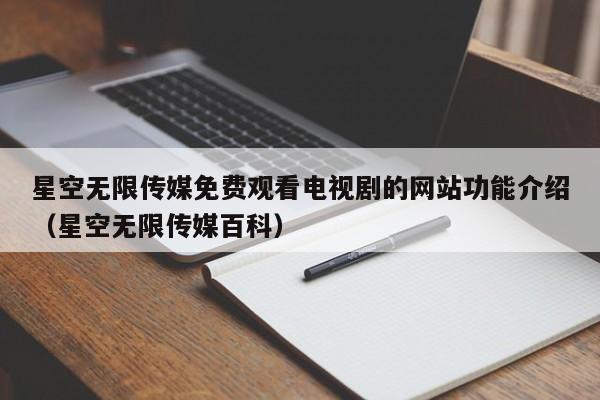 星空无限传媒免费观看电视剧的网站功能介绍(星空无限传媒百科)