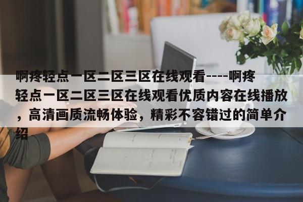 啊疼轻点一区二区三区在线观看----啊疼轻点一区二区三区在线观看优质内容在线播放,高清画质流畅体验,精彩不容错过的简单介绍