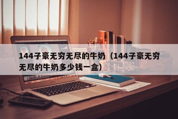 144子豪无穷无尽的牛奶(144子豪无穷无尽的牛奶多少钱一盒)