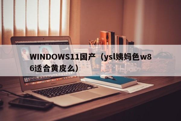 WINDOWS11国产（ysl姨妈色w86适合黄皮么）