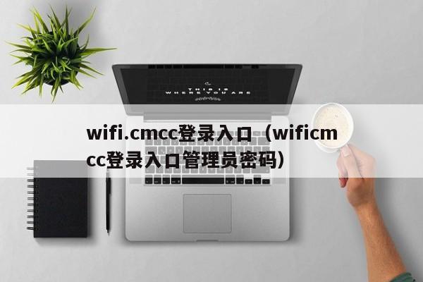 wifi.cmcc登录入口(wificmcc登录入口管理员密码)