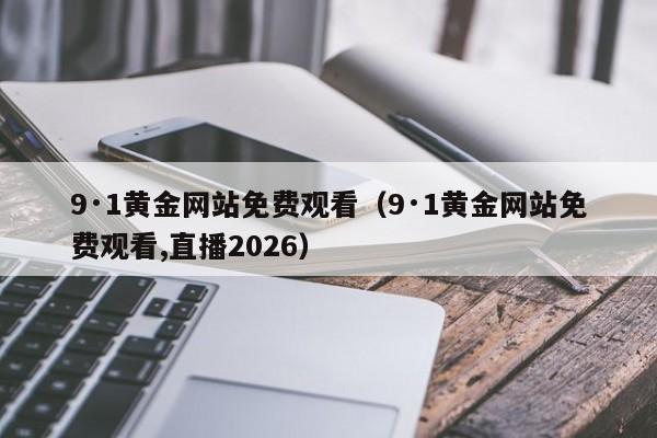 9·1黄金网站免费观看(9·1黄金网站免费观看,直播2026)