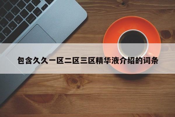 包含久久一区二区三区精华液介绍的词条