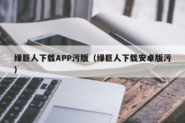 绿巨人下载APP污版（绿巨人下载安卓版污）