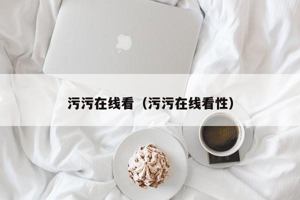 污污在线看（污污在线看性）