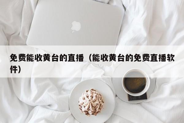 免费能收黄台的直播(能收黄台的免费直播软件)