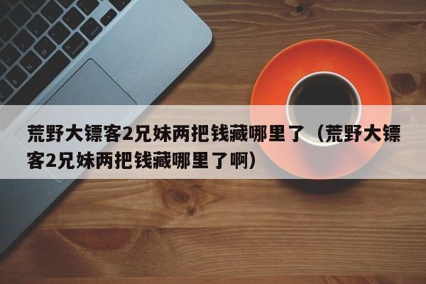 荒野大镖客2兄妹两把钱藏哪里了（荒野大镖客2兄妹两把钱藏哪里了啊）