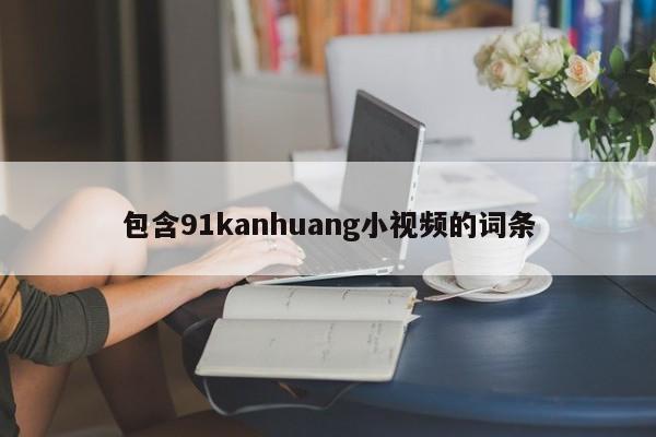 包含91kanhuang小视频的词条