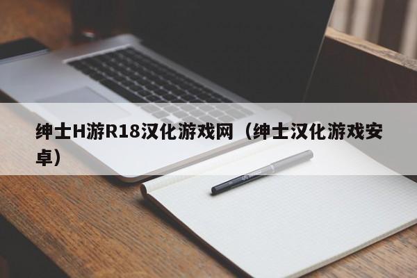 绅士H游R18汉化游戏网（绅士汉化游戏安卓）
