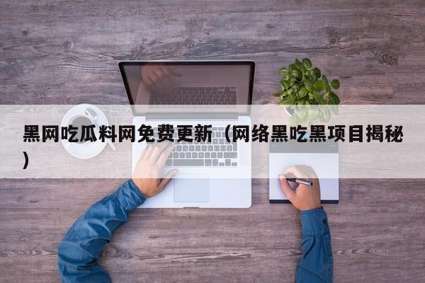黑网吃瓜料网免费更新（网络黑吃黑项目揭秘）