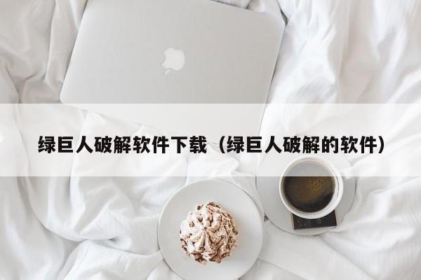 绿巨人破解软件下载（绿巨人破解的软件）