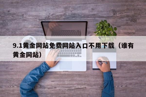 9.1黄金网站免费网站入口不用下载（谁有黄金网站）