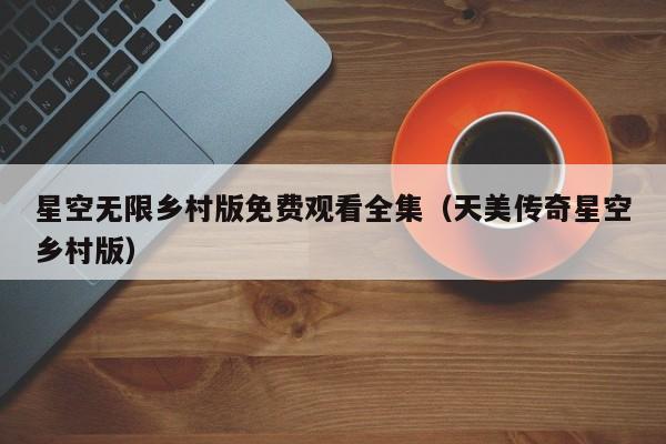 星空无限乡村版免费观看全集（天美传奇星空乡村版）