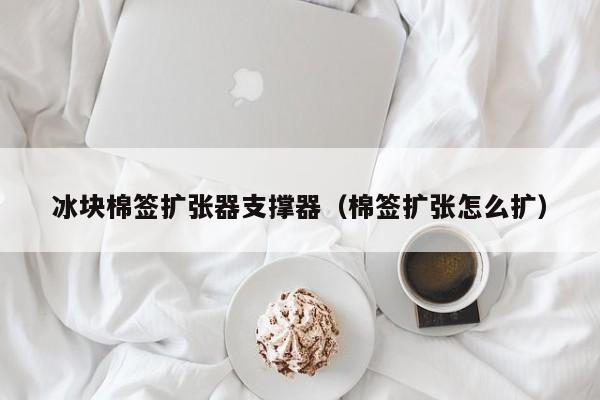 冰块棉签扩张器支撑器（棉签扩张怎么扩）