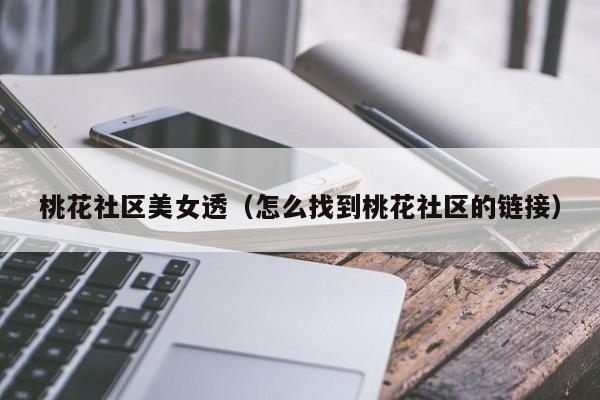 桃花社区美女透（怎么找到桃花社区的链接）