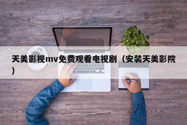 天美影视mv免费观看电视剧（安装天美影院）