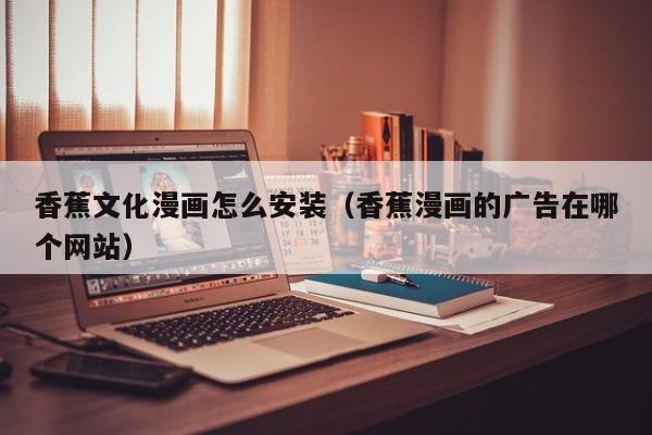 香蕉文化漫画怎么安装（香蕉漫画的广告在哪个网站）